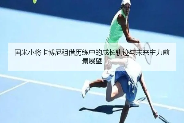 国米小将卡博尼租借历练中的成长轨迹与未来主力前景展望