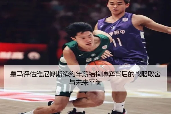 皇马评估维尼修斯续约年薪结构博弈背后的战略取舍与未来平衡
