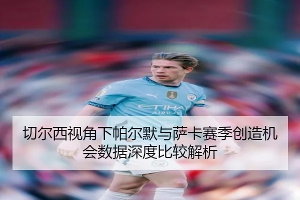 切尔西视角下帕尔默与萨卡赛季创造机会数据深度比较解析