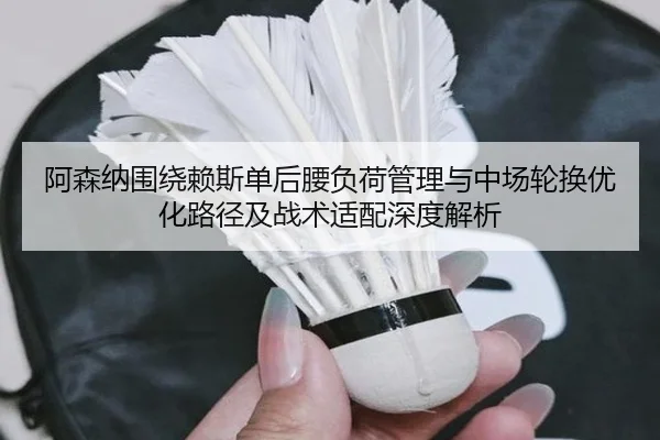 阿森纳围绕赖斯单后腰负荷管理与中场轮换优化路径及战术适配深度解析