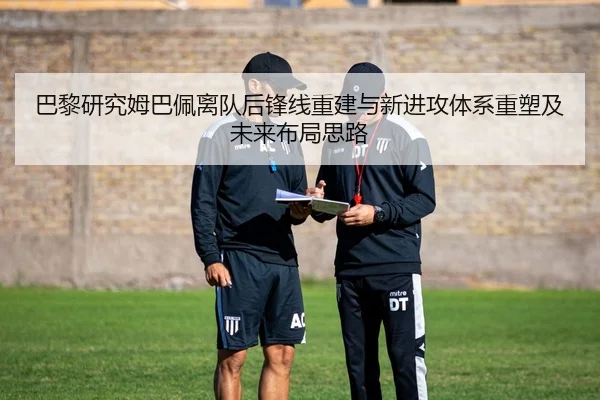 巴黎研究姆巴佩离队后锋线重建与新进攻体系重塑及未来布局思路