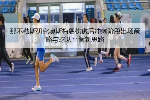 那不勒斯研究奥斯梅恩伤愈后冲刺阶段出场策略与球队平衡新思路