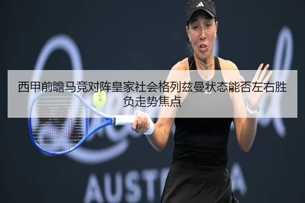 西甲前瞻马竞对阵皇家社会格列兹曼状态能否左右胜负走势焦点