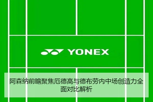 阿森纳前瞻聚焦厄德高与德布劳内中场创造力全面对比解析