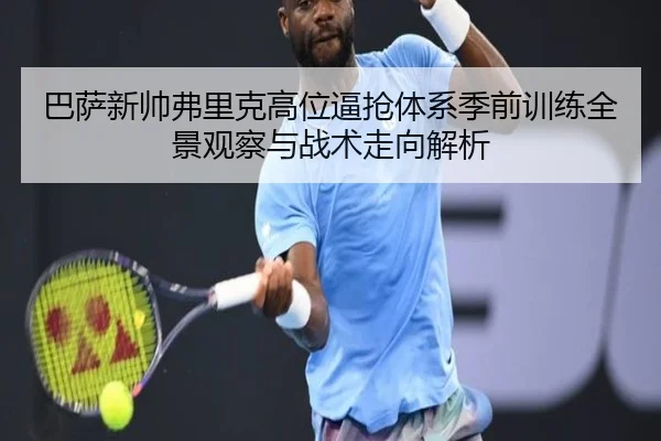 巴萨新帅弗里克高位逼抢体系季前训练全景观察与战术走向解析