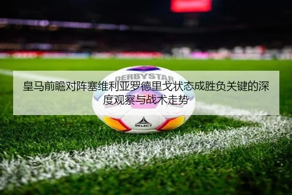 皇马前瞻对阵塞维利亚罗德里戈状态成胜负关键的深度观察与战术走势