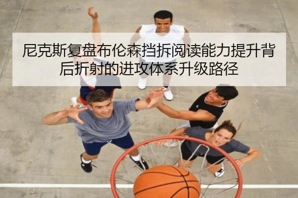尼克斯复盘布伦森挡拆阅读能力提升背后折射的进攻体系升级路径