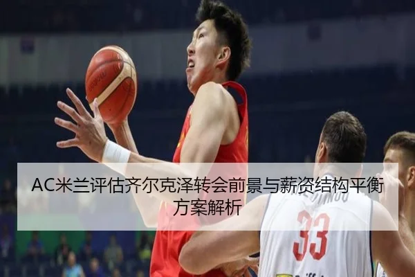 AC米兰评估齐尔克泽转会前景与薪资结构平衡方案解析
