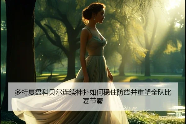 多特复盘科贝尔连续神扑如何稳住防线并重塑全队比赛节奏