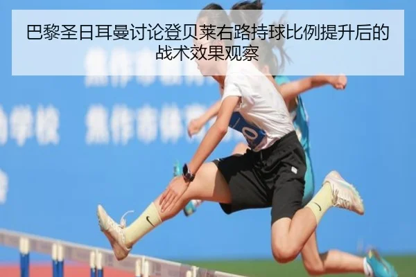 巴黎圣日耳曼讨论登贝莱右路持球比例提升后的战术效果观察
