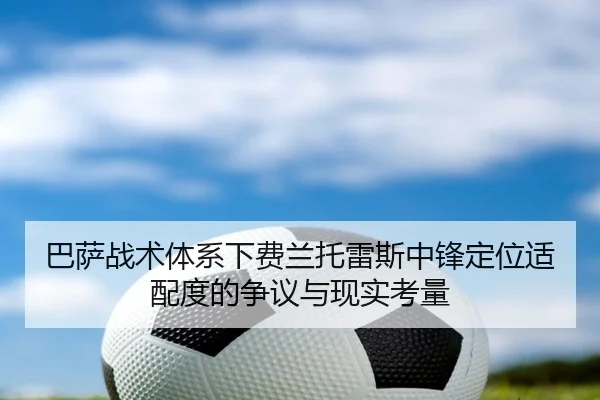 巴萨战术体系下费兰托雷斯中锋定位适配度的争议与现实考量
