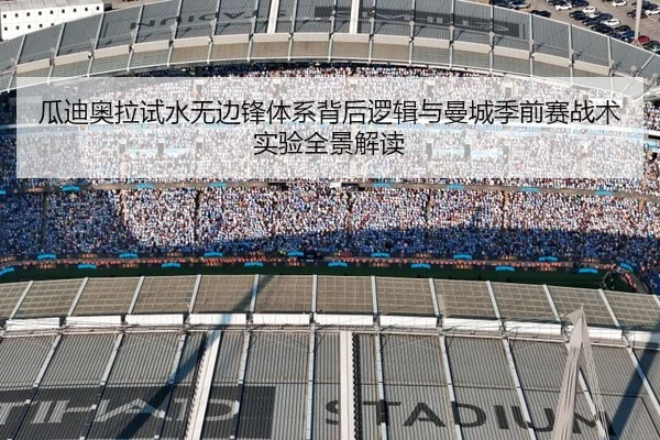 瓜迪奥拉试水无边锋体系背后逻辑与曼城季前赛战术实验全景解读