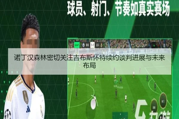 诺丁汉森林密切关注吉布斯怀特续约谈判进展与未来布局