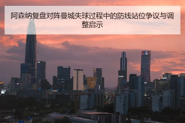 阿森纳复盘对阵曼城失球过程中的防线站位争议与调整启示