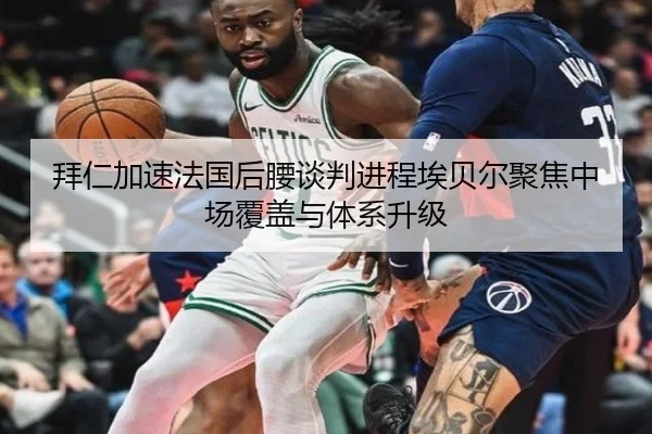 拜仁加速法国后腰谈判进程埃贝尔聚焦中场覆盖与体系升级