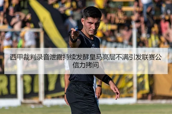 西甲裁判录音泄露持续发酵皇马高层不满引发联赛公信力拷问