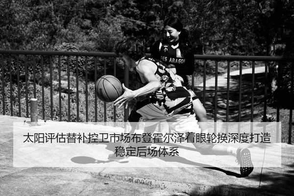 太阳评估替补控卫市场布登霍尔泽着眼轮换深度打造稳定后场体系