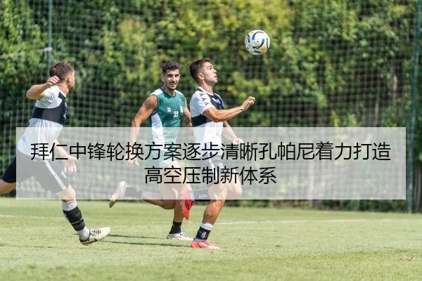 拜仁中锋轮换方案逐步清晰孔帕尼着力打造高空压制新体系