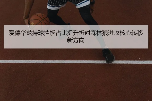 爱德华兹持球挡拆占比提升折射森林狼进攻核心转移新方向